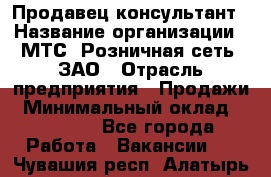 Продавец-консультант › Название организации ­ МТС, Розничная сеть, ЗАО › Отрасль предприятия ­ Продажи › Минимальный оклад ­ 60 000 - Все города Работа » Вакансии   . Чувашия респ.,Алатырь г.